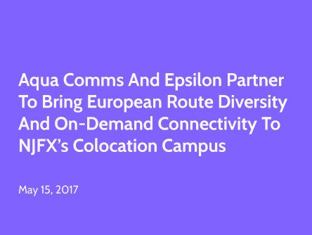 Aqua Comms and Epsilon Partner to Bring European Route Diversity and On-Demand Connectivity to NJFX’s Colocation Campus