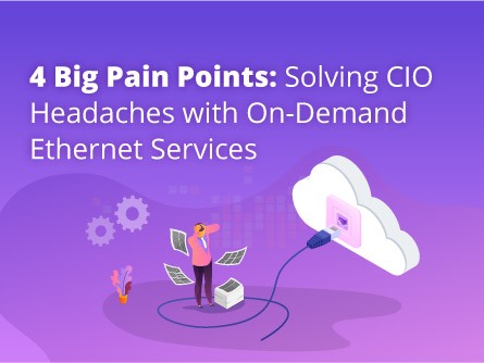 4 Big Pain Points: Solving CIO Headaches with On-Demand Ethernet Services