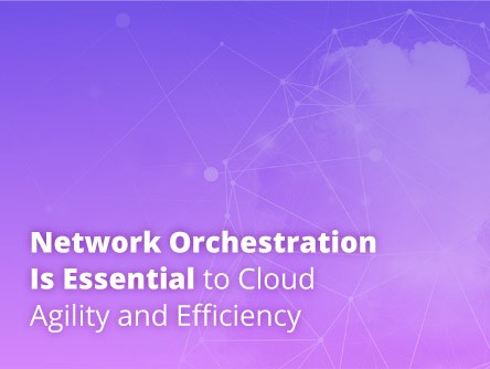 Network Orchestration Is Essential to Cloud Agility and Efficiency