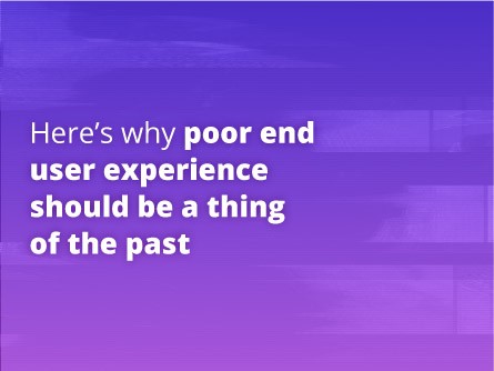 Here’s why poor end user experience should be a thing of the past