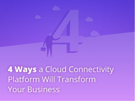 4 Ways a Cloud Connectivity Platform Will Transform Your Business